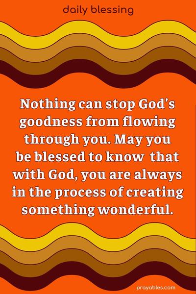 Nothing can stop God’s goodness from flowing through you. May you be blessed to know that with God, you are always in the process of creating something wonderful.