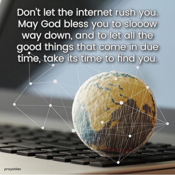 Don’t let the internet rush you. May God bless you to slooooow way down, and to let all the good things that come in due time, take its time to find you.