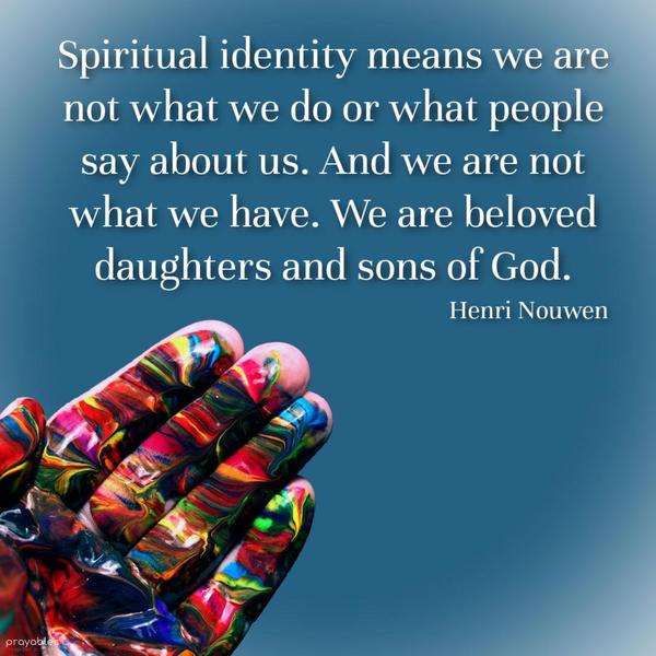 Spiritual identity means we are not what we do or what people say about us. And we are not what we have. We are the beloved daughters and sons of God. Henri Nouwen