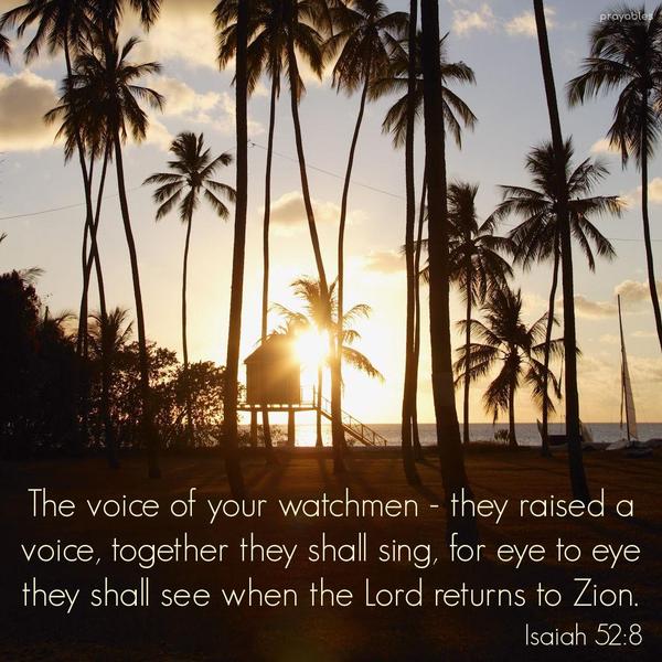 Isaiah 52:8 The voice of your watchmen - they raised a voice, together they shall sing, for eye to eye they shall see when the Lord returns to Zion.