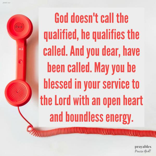 God doesn’t call the qualified, he qualifies the called. And you dear, have been called. May you be blessed in your service to the Lord with an open heart and boundless energy.