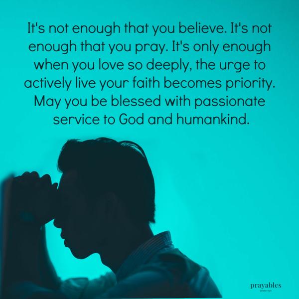 It’s not enough that you believe. It’s not enough that you pray. It’s only enough when you love so deeply, the urge to actively live your faith becomes priority. May you be
blessed with passionate service to God and humankind.