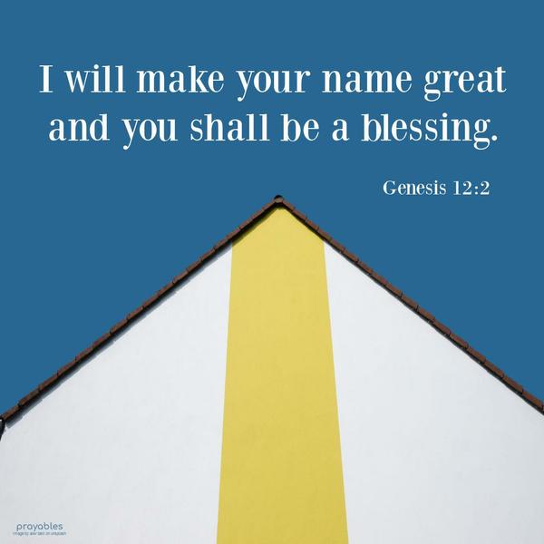 Genesis 12:2 I will make your name great, and you shall be a blessing.