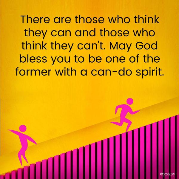 There are those who think they can and those who think they can’t. May God bless you to be one of the former with a can-do spirit.