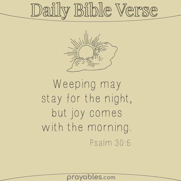 Psalm 30:5 Weeping may stay for the night, but joy comes with the morning.