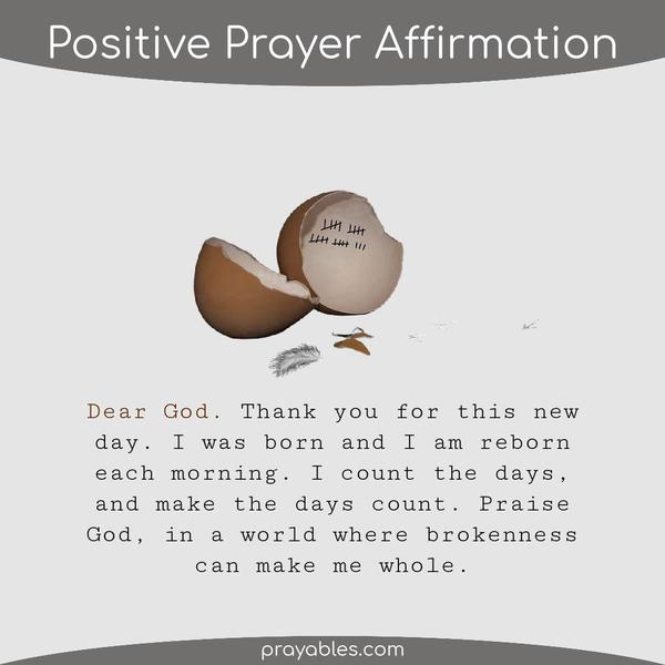 Dear God. Thank you for this new day. I was born and I am reborn each morning. Counting the days, and making the days count. Praise God, in a
world where brokenness can make me whole.