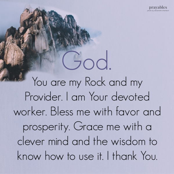 God. You are my Rock and my Provider. I am Your devoted worker. Bless me with favor and prosperity. Grace me with a clever mind and
the wisdom to know how to use it. Thank You