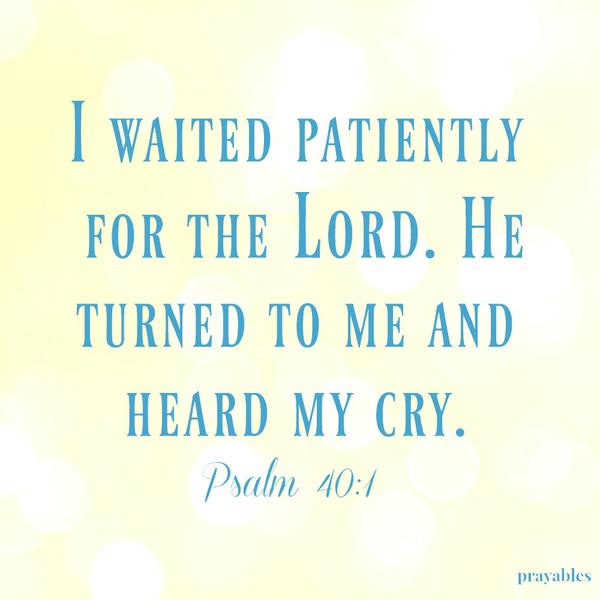 Psalm 40:1 I waited patiently for the Lord. He turned to me and heard my cry.