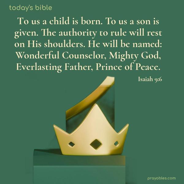 To us, a child is born. To us a son is given. The authority to rule will rest on His shoulders. He will be named: Wonderful Counselor, Mighty God, Everlasting Father, Prince of Peace. Isaiah 9:6