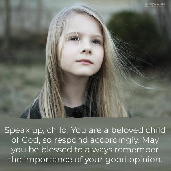 Speak up, child. You are a beloved child of God, so respond accordingly. May you be blessed to always remember the importance of your good opinion.