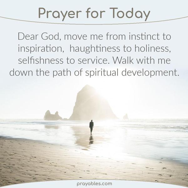Dear God. Move me from instinct to inspiration, haughtiness to holiness, selfishness to service. Walk with me down the path of spiritual development.