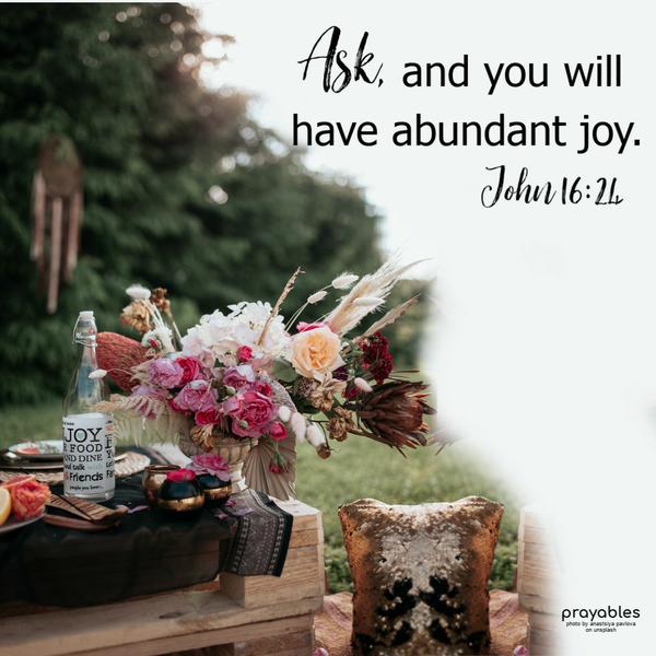 John 16:24 Ask, and you will have abundant joy.