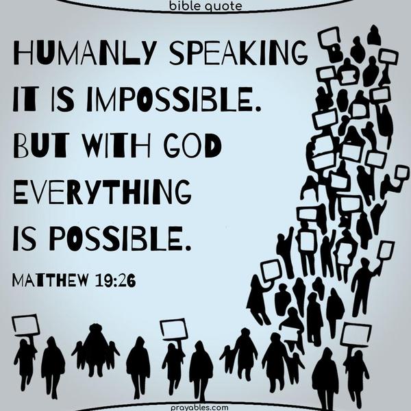 Humanly speaking, it is impossible. But with God, everything is possible. Matthew 19:26