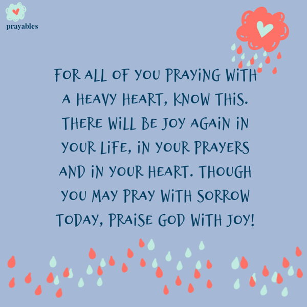 For all of you praying with a heavy heart, know this. There will be joy again in your life, in your prayers and in your heart. Though you may pray with sorrow today, praise God with joy!