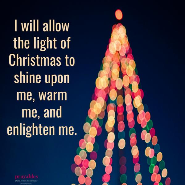 I will allow the light of Christmas to shine upon me, warm me, and enlighten me.