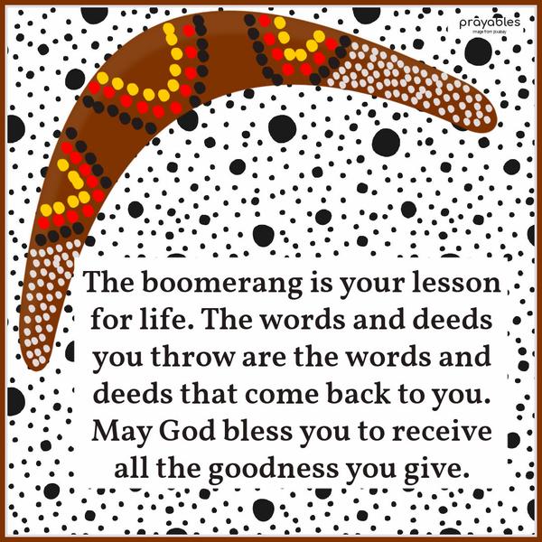 The boomerang is your lesson for life. The words and deeds you throw are the words and deeds that come back to you. May God bless you to receive all the
goodness you give.