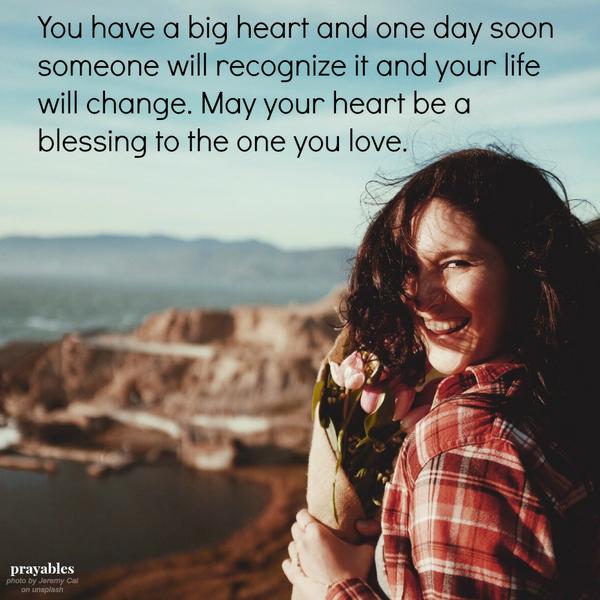 You have a big heart and one day soon someone will recognize it and your life will change. May your heart be a blessing to the one you love.