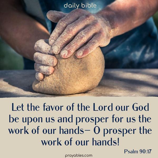 Let the favor of the Lord our God be upon us and prosper for us the work of our hands— O prosper the work of our hands! Psalm 90:17