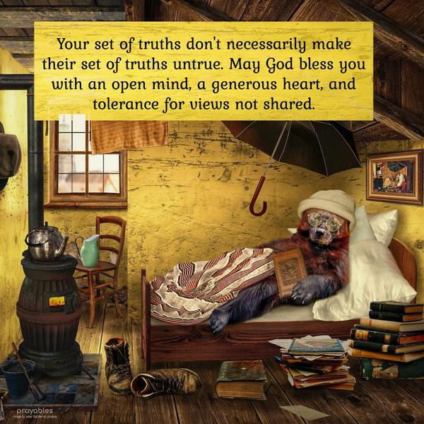 Your set of truths don't necessarily make their set of truths untrue. May God bless you with an open mind, a generous heart, and tolerance for views not
shared.