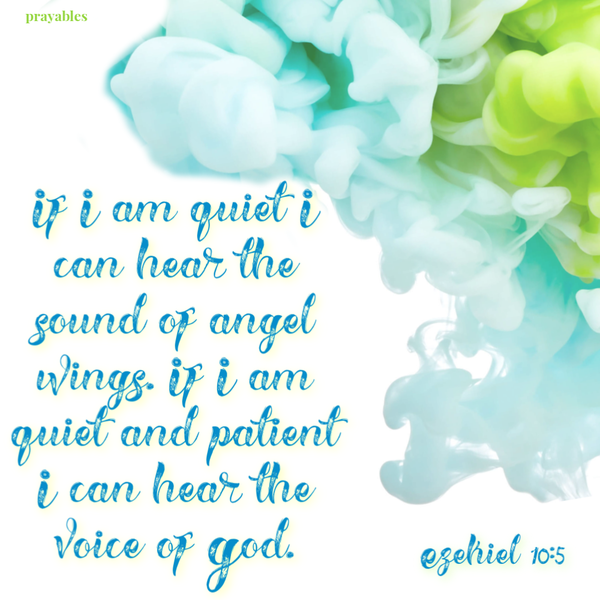 Ezekial 10:5 If I am quiet I can hear the sound of angel wings.  If I am quiet  and patient I  can hear the  voice of God. 