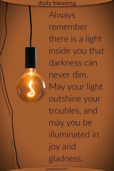 Always remember, there is a light inside you that darkness can never dim. May your light outshine your troubles, and may you be illuminated in joy and gladness.