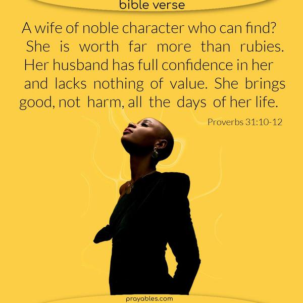 Proverbs 31:10-12 A wife of noble character who can find? She is worth far more than rubies. Her husband has full confidence in her and lacks nothing of value. She brings good, not harm, all the days of her life.