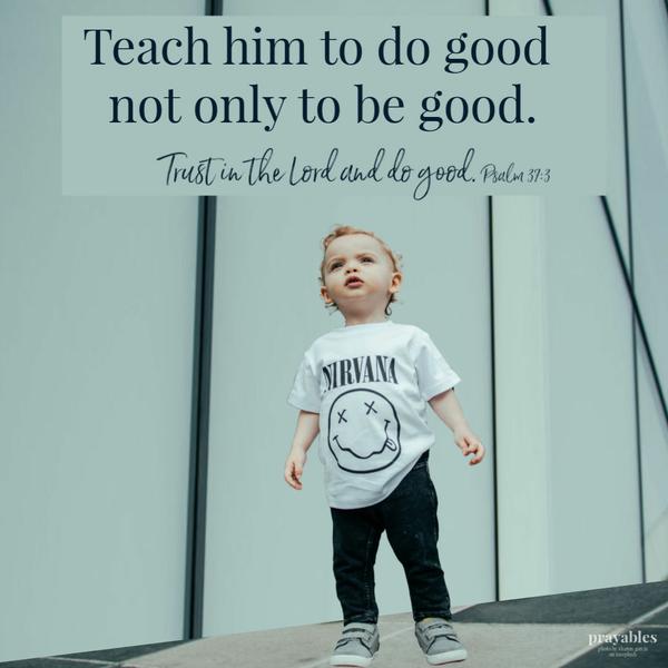 Psalm 37:3 Trust in the Lord and do good. Teach him to do good, not only to be good.