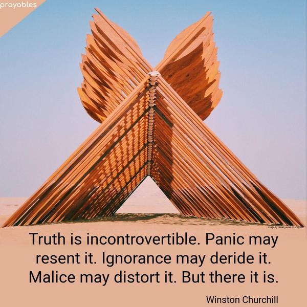 Truth is incontrovertible. Panic may resent it. Ignorance may deride it. Malice may distort it. But there it is. Winston Churchill