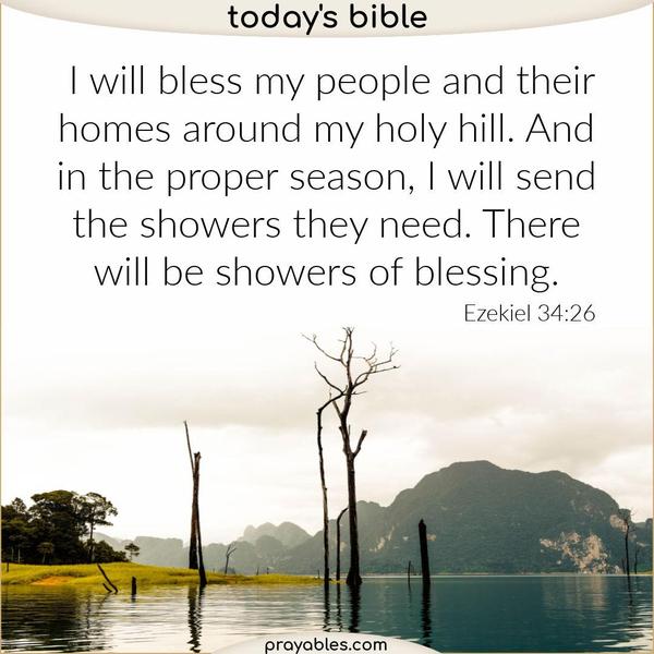 Ezekiel 34:26  I will bless my people and their homes around my holy hill. And in the proper season, I will send the showers they need. There will be showers of blessing.