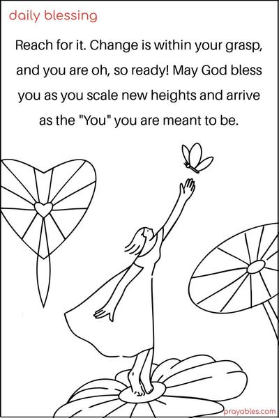 Reach for it. Change is within your grasp, and you are oh, so ready! May God bless you as you scale new heights and arrive as the “you” you are meant to be.
