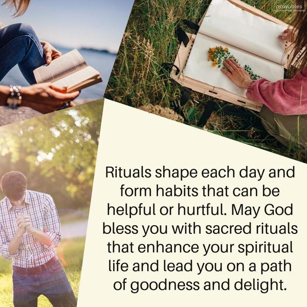 Rituals shape each day and form habits that can be helpful or hurtful. May God bless you with sacred rituals that enhance your spiritual life and lead you on a path of goodness and
delight.