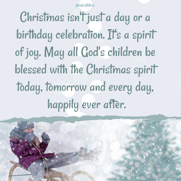 Christmas isn’t just a day, or a birthday celebration. It’s a spirit of joy. May all God’s children be blessed in the Christmas spirit today, tomorrow, and every day, happily ever after.