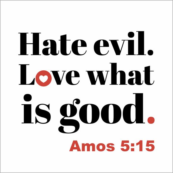 Amos 5:15 Hate evil. Love what is good.