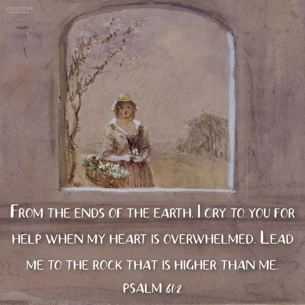 Psalm 61:2 From the ends of the earth, I cry to you for help when my heart is overwhelmed. Lead me to the rock that is higher than me.