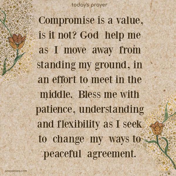 Compromise is a value, is it not? God help me as I move away from standing my ground, in an effort to meet in the middle. Bless me with patience, understanding, and flexibility as I seek to change my ways to peaceful agreement.