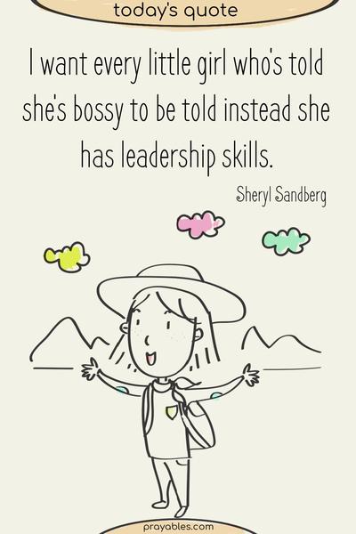 I want every little girl who’s told she’s bossy to be told instead she has leadership skills. Sheryl Sandberg