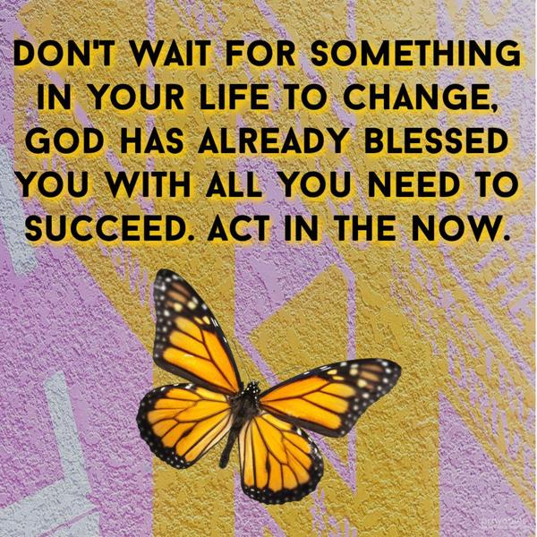 Don’t wait for something in your life to change. God has already blessed you with all you need to succeed. Act in the now.