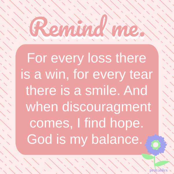 For every loss there is a win, for every tear there is a smile. And when discouragement comes, I find hope. God is my balance.