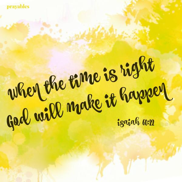 Isaiah 60:22 When the time is right God will make it happen