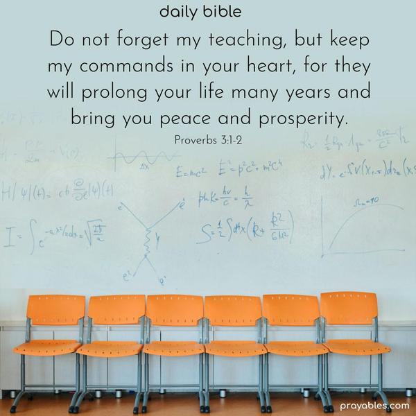 Do not forget my teaching, but keep my commands in your heart, for they will prolong your life many years and bring you peace and prosperity. Proverbs 3:1-2