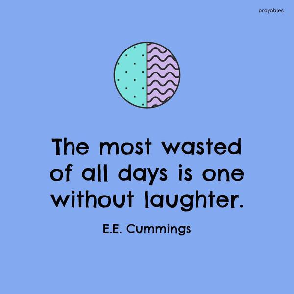 The most wasted of all days is one without laughter. E. E. Cummings