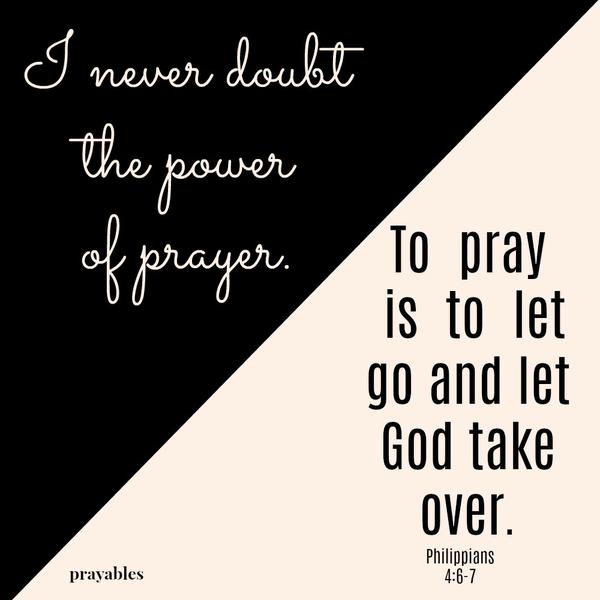 Philippians 4:6-7 I never doubt the power of prayer. To pray is to let go and let God take over.