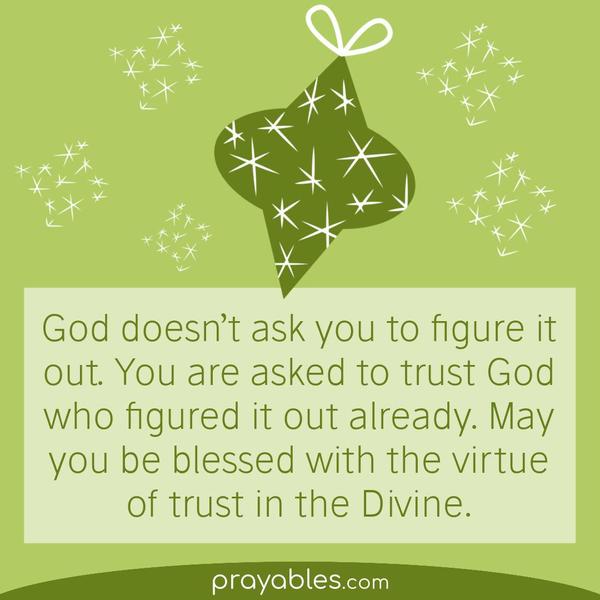 God doesn’t ask you to figure it out. You are asked to trust God who figured it out already. May you be blessed with the virtue of trust in
the Divine.