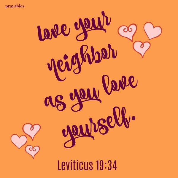 Leviticus 19:34 Love your neighbor as you love yourself.