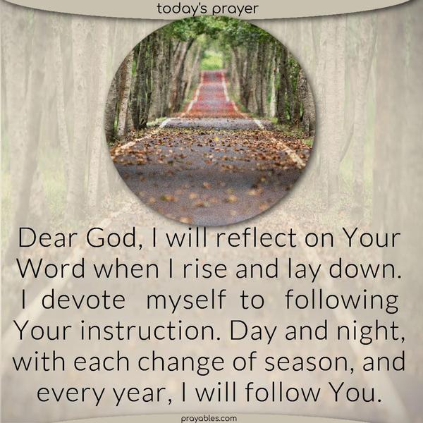Dear God, I will reflect on Your Word when I rise and lay down. I devote myself to following Your instruction. Day and night, with each change of season, and every year, I will follow You.