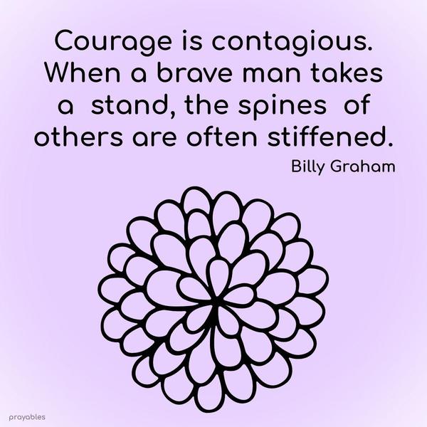 Courage is contagious. When a brave man takes a stand, the spines of others are often stiffened. Billy Graham