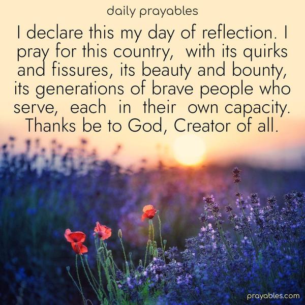 I declare this my day of reflection. I pray for this country, with its quirks and fissures, its beauty and bounty, and its generations of brave people who serve, each in their own capacity. Thanks be to God, Creator of all.