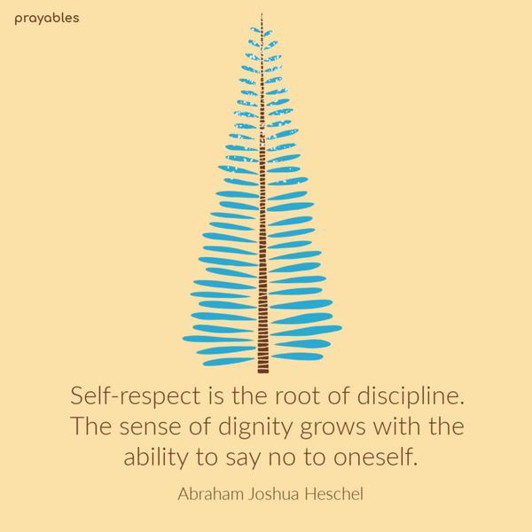 Self-respect is the root of discipline. The sense of dignity grows with the ability to say no to oneself. Abraham Joshua Heschel