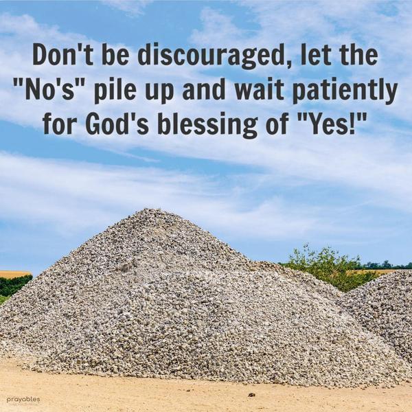 Don’t be discouraged, let the “No’s” pile up and wait patiently for God’s blessing of “Yes!”