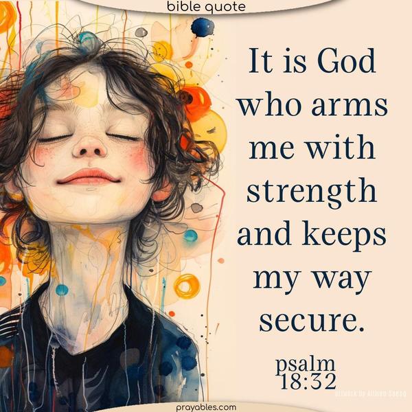 It is God who arms me with strength and keeps my way secure. Psalm 18:32